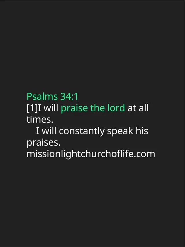 Psalms 34:1 [1]I will praise the lord at all times.      I will constantly speak his praises. missionlightchurchoflife.com